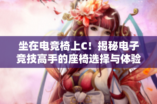 坐在电竞椅上C！揭秘电子竞技高手的座椅选择与体验