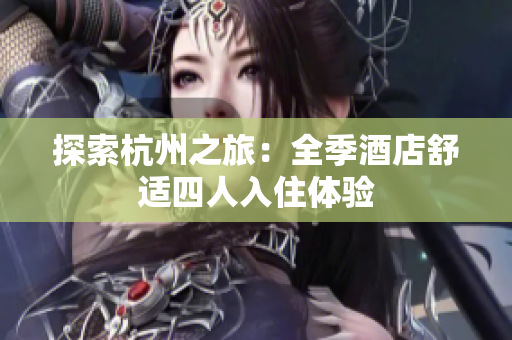 探索杭州之旅：全季酒店舒适四人入住体验