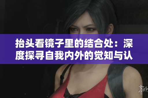 抬头看镜子里的结合处：深度探寻自我内外的觉知与认同