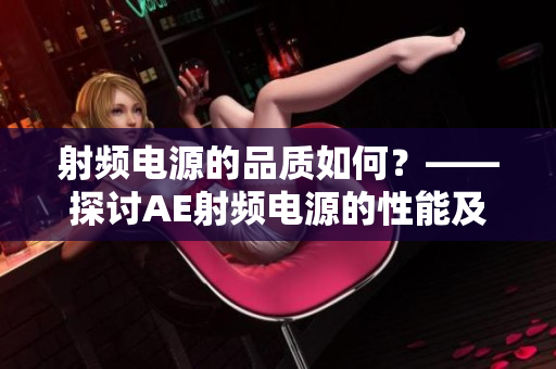 射频电源的品质如何？——探讨AE射频电源的性能及优劣