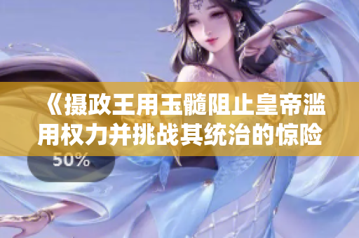 《摄政王用玉髓阻止皇帝滥用权力并挑战其统治的惊险故事》
