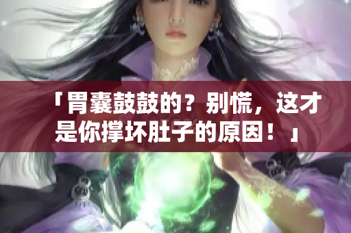 「胃囊鼓鼓的？别慌，这才是你撑坏肚子的原因！」