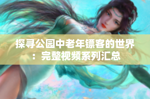 探寻公园中老年镖客的世界：完整视频系列汇总