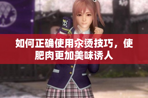 如何正确使用汆烫技巧，使肥肉更加美味诱人