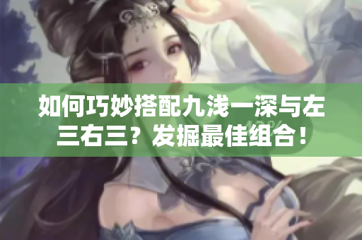 如何巧妙搭配九浅一深与左三右三？发掘最佳组合！