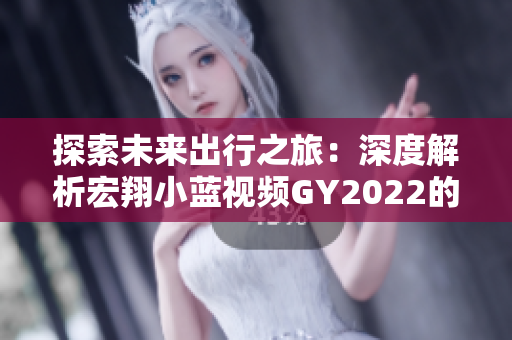 探索未来出行之旅：深度解析宏翔小蓝视频GY2022的用户评价与体验分享
