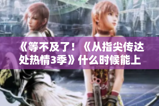 《等不及了！《从指尖传达处热情3季》什么时候能上线？》