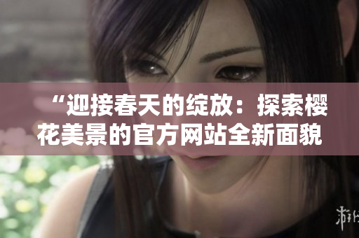 “迎接春天的绽放：探索樱花美景的官方网站全新面貌”