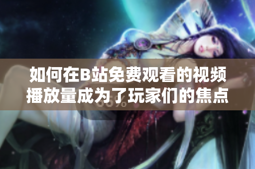 如何在B站免费观看的视频播放量成为了玩家们的焦点