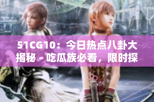 51CG10：今日热点八卦大揭秘 - 吃瓜族必看，限时探秘！