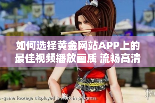如何选择黄金网站APP上的最佳视频播放画质 流畅高清任你选!