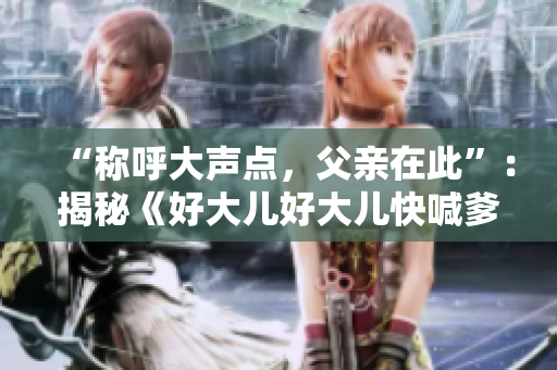“称呼大声点，父亲在此”：揭秘《好大儿好大儿快喊爹》热播背后的故事