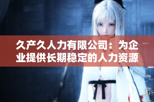 久产久人力有限公司：为企业提供长期稳定的人力资源服务