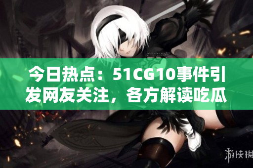 今日热点：51CG10事件引发网友关注，各方解读吃瓜群众心声