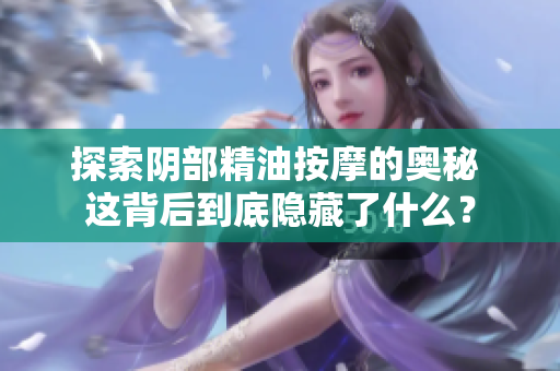 探索阴部精油按摩的奥秘 这背后到底隐藏了什么？