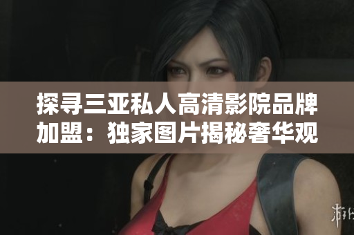 探寻三亚私人高清影院品牌加盟：独家图片揭秘奢华观影新体验