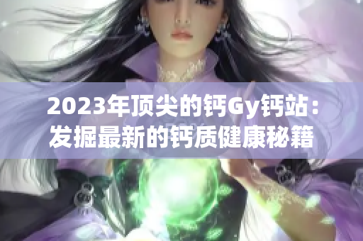 2023年顶尖的钙Gy钙站：发掘最新的钙质健康秘籍