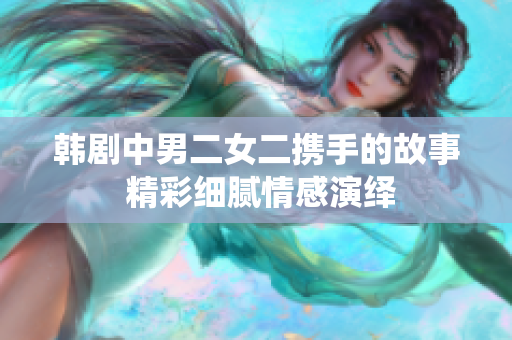 韩剧中男二女二携手的故事 精彩细腻情感演绎