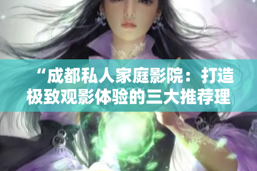 “成都私人家庭影院：打造极致观影体验的三大推荐理由！”