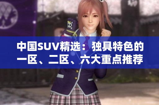中国SUV精选：独具特色的一区、二区、六大重点推荐