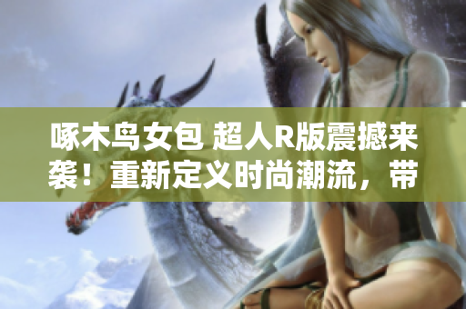 啄木鸟女包 超人R版震撼来袭！重新定义时尚潮流，带你探索未来风格