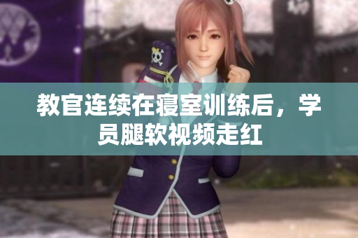 教官连续在寝室训练后，学员腿软视频走红