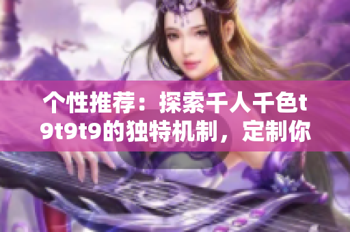 个性推荐：探索千人千色t9t9t9的独特机制，定制你的独特体验