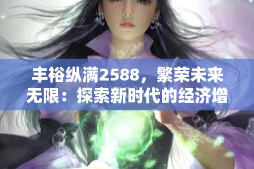 丰裕纵满2588，繁荣未来无限：探索新时代的经济增长路径