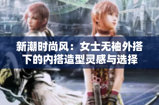 新潮时尚风：女士无袖外搭下的内搭造型灵感与选择