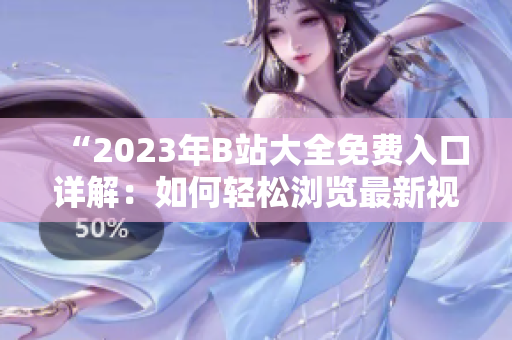 “2023年B站大全免费入口详解：如何轻松浏览最新视频内容”