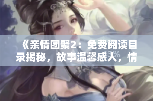 《亲情团聚2：免费阅读目录揭秘，故事温馨感人，情感共鸣引人入胜》