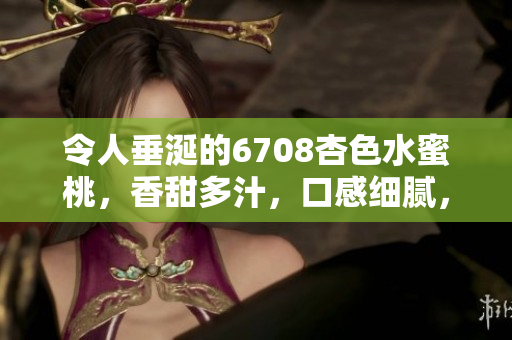 令人垂涎的6708杏色水蜜桃，香甜多汁，口感细腻，散发着诱人的果香和甜蜜气息