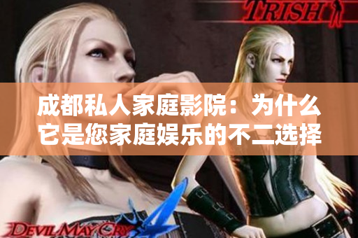 成都私人家庭影院：为什么它是您家庭娱乐的不二选择？