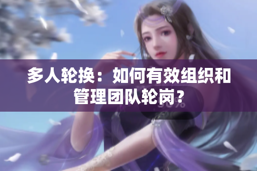多人轮换：如何有效组织和管理团队轮岗？