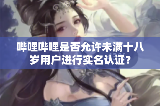 哔哩哔哩是否允许未满十八岁用户进行实名认证？