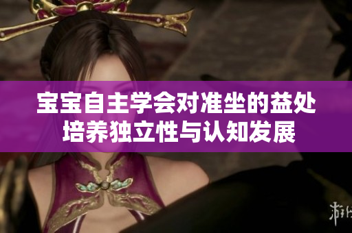 宝宝自主学会对准坐的益处 培养独立性与认知发展
