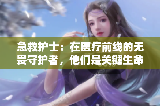 急救护士：在医疗前线的无畏守护者，他们是关键生命线的守护者