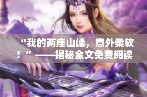 “我的两座山峰，意外柔软！”——揭秘全文免费阅读