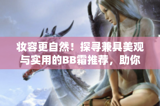 妆容更自然！探寻兼具美观与实用的BB霜推荐，助你焕发自信容颜