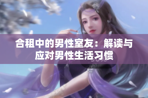 合租中的男性室友：解读与应对男性生活习惯