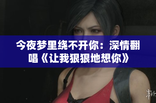 今夜梦里绕不开你：深情翻唱《让我狠狠地想你》