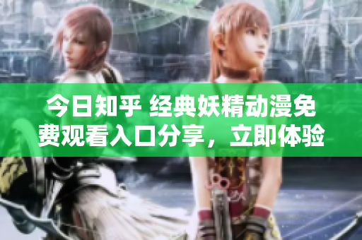 今日知乎 经典妖精动漫免费观看入口分享，立即体验精彩动漫世界