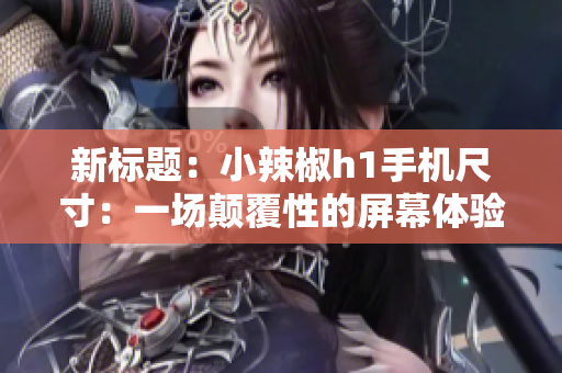 新标题：小辣椒h1手机尺寸：一场颠覆性的屏幕体验