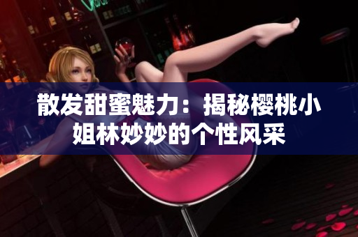 散发甜蜜魅力：揭秘樱桃小姐林妙妙的个性风采