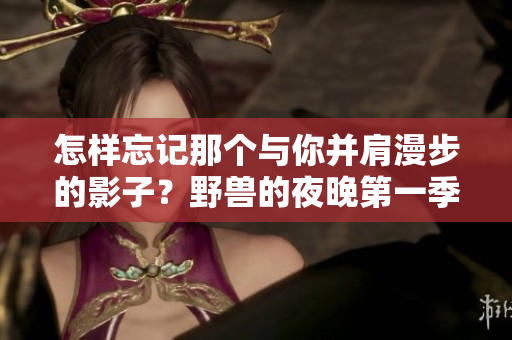 怎样忘记那个与你并肩漫步的影子？野兽的夜晚第一季深夜探讨前任的记忆。