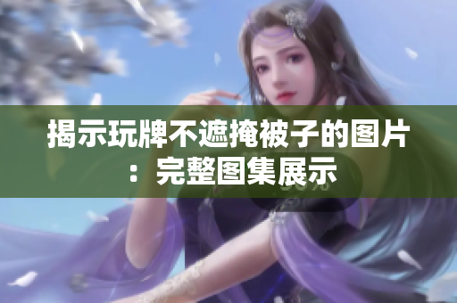 揭示玩牌不遮掩被子的图片：完整图集展示