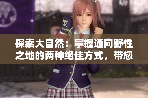 探索大自然：掌握通向野性之地的两种绝佳方式，带您感受户外探险的魅力和刺激