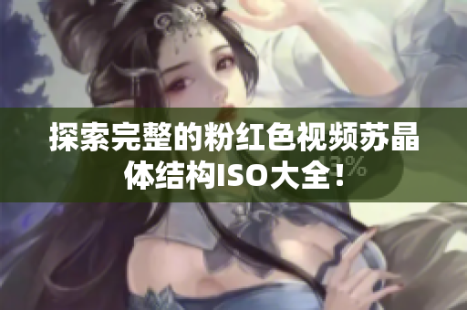 探索完整的粉红色视频苏晶体结构ISO大全！