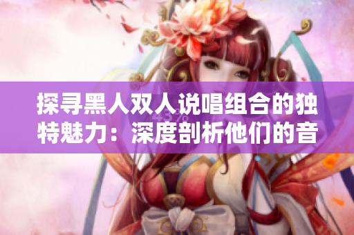 探寻黑人双人说唱组合的独特魅力：深度剖析他们的音乐风格与创作特色