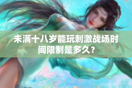 未满十八岁能玩刺激战场时间限制是多久？